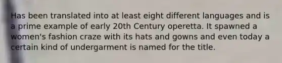 Has been translated into at least eight different languages and is a prime example of early 20th Century operetta. It spawned a women's fashion craze with its hats and gowns and even today a certain kind of undergarment is named for the title.