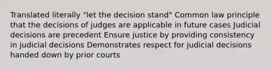 Translated literally "let the decision stand" Common law principle that the decisions of judges are applicable in future cases Judicial decisions are precedent Ensure justice by providing consistency in judicial decisions Demonstrates respect for judicial decisions handed down by prior courts