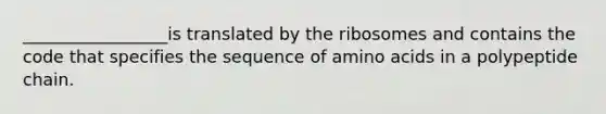 _________________is translated by the ribosomes and contains the code that specifies the sequence of amino acids in a polypeptide chain.