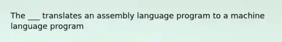 The ___ translates an assembly language program to a machine language program