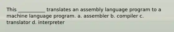 This ___________ translates an assembly language program to a machine language program. a. assembler b. compiler c. translator d. interpreter