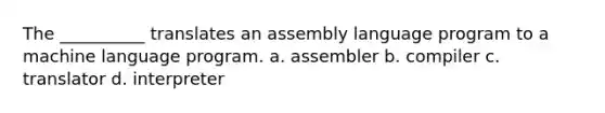 The __________ translates an assembly language program to a machine language program. a. assembler b. compiler c. translator d. interpreter