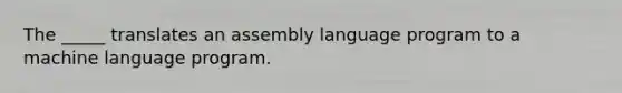 The _____ translates an assembly language program to a machine language program.