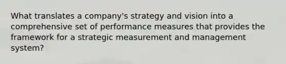 What translates a company's strategy and vision into a comprehensive set of performance measures that provides the framework for a strategic measurement and management system?