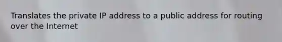 Translates the private IP address to a public address for routing over the Internet