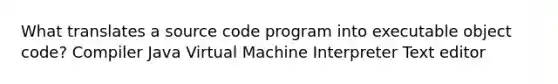 What translates a source code program into executable object code? Compiler Java Virtual Machine Interpreter Text editor