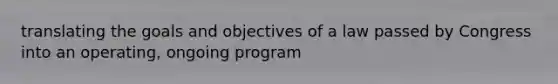 translating the goals and objectives of a law passed by Congress into an operating, ongoing program