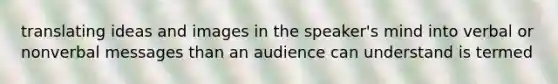 translating ideas and images in the speaker's mind into verbal or nonverbal messages than an audience can understand is termed