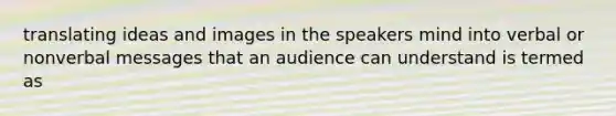 translating ideas and images in the speakers mind into verbal or nonverbal messages that an audience can understand is termed as