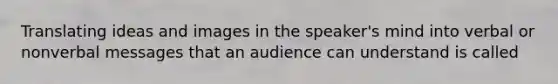 Translating ideas and images in the speaker's mind into verbal or nonverbal messages that an audience can understand is called