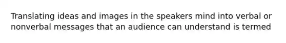Translating ideas and images in the speakers mind into verbal or nonverbal messages that an audience can understand is termed
