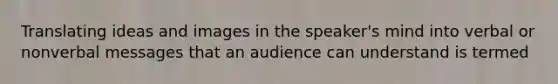 Translating ideas and images in the speaker's mind into verbal or nonverbal messages that an audience can understand is termed