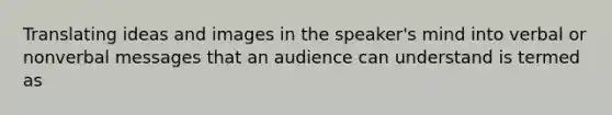 Translating ideas and images in the speaker's mind into verbal or nonverbal messages that an audience can understand is termed as