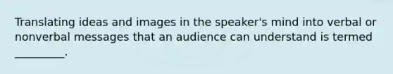 Translating ideas and images in the speaker's mind into verbal or nonverbal messages that an audience can understand is termed _________.