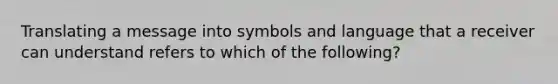 Translating a message into symbols and language that a receiver can understand refers to which of the following?