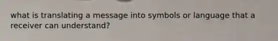 what is translating a message into symbols or language that a receiver can understand?