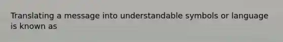 Translating a message into understandable symbols or language is known as