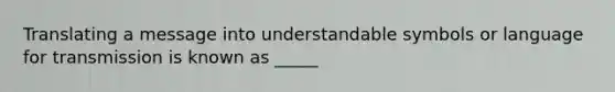 Translating a message into understandable symbols or language for transmission is known as _____