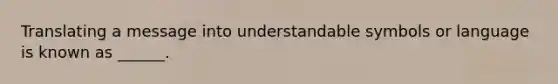 Translating a message into understandable symbols or language is known as ______.