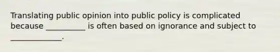 Translating public opinion into public policy is complicated because __________ is often based on ignorance and subject to _____________.