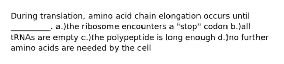 During translation, amino acid chain elongation occurs until __________. a.)the ribosome encounters a "stop" codon b.)all tRNAs are empty c.)the polypeptide is long enough d.)no further amino acids are needed by the cell