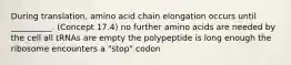 During translation, amino acid chain elongation occurs until __________. (Concept 17.4) no further amino acids are needed by the cell all tRNAs are empty the polypeptide is long enough the ribosome encounters a "stop" codon