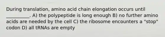 During translation, amino acid chain elongation occurs until __________. A) the polypeptide is long enough B) no further amino acids are needed by the cell C) the ribosome encounters a "stop" codon D) all tRNAs are empty