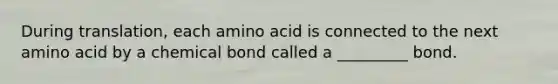 During translation, each amino acid is connected to the next amino acid by a chemical bond called a _________ bond.