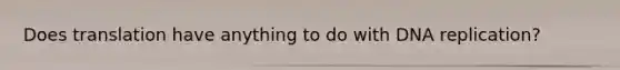 Does translation have anything to do with <a href='https://www.questionai.com/knowledge/kofV2VQU2J-dna-replication' class='anchor-knowledge'>dna replication</a>?