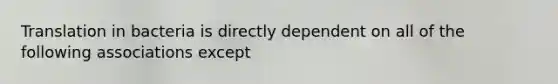 Translation in bacteria is directly dependent on all of the following associations except