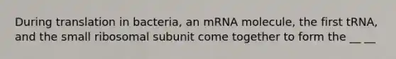 During translation in bacteria, an mRNA molecule, the first tRNA, and the small ribosomal subunit come together to form the __ __