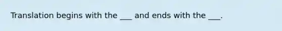 Translation begins with the ___ and ends with the ___.