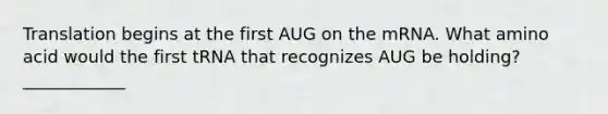 Translation begins at the first AUG on the mRNA. What amino acid would the first tRNA that recognizes AUG be holding? ____________