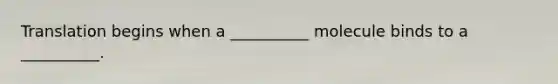 Translation begins when a __________ molecule binds to a __________.