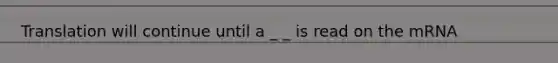 Translation will continue until a _ _ is read on the mRNA