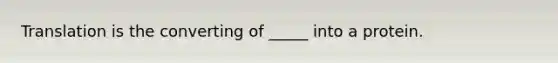 Translation is the converting of _____ into a protein.