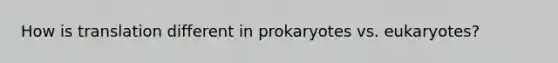 How is translation different in prokaryotes vs. eukaryotes?