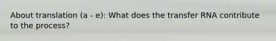 About translation (a - e): What does the transfer RNA contribute to the process?