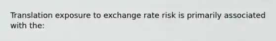 Translation exposure to exchange rate risk is primarily associated with the: