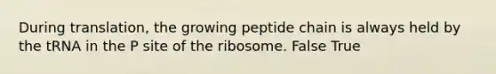 During translation, the growing peptide chain is always held by the tRNA in the P site of the ribosome. False True