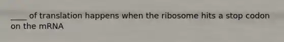 ____ of translation happens when the ribosome hits a stop codon on the mRNA