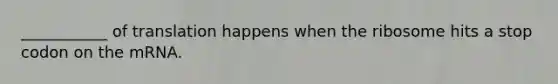 ___________ of translation happens when the ribosome hits a stop codon on the mRNA.