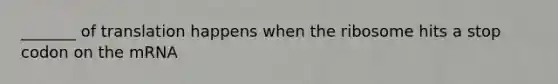 _______ of translation happens when the ribosome hits a stop codon on the mRNA