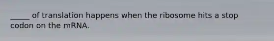 _____ of translation happens when the ribosome hits a stop codon on the mRNA.