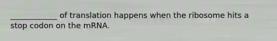 ____________ of translation happens when the ribosome hits a stop codon on the mRNA.