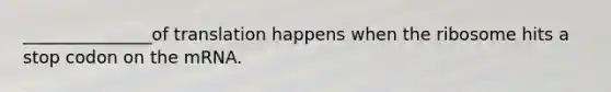 _______________of translation happens when the ribosome hits a stop codon on the mRNA.