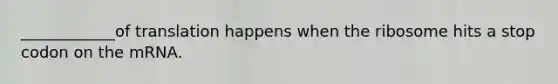 ____________of translation happens when the ribosome hits a stop codon on the mRNA.