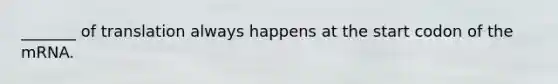 _______ of translation always happens at the start codon of the mRNA.