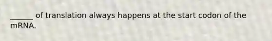 ______ of translation always happens at the start codon of the mRNA.