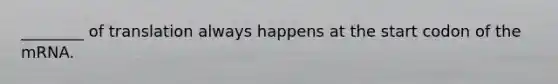 ________ of translation always happens at the start codon of the mRNA.